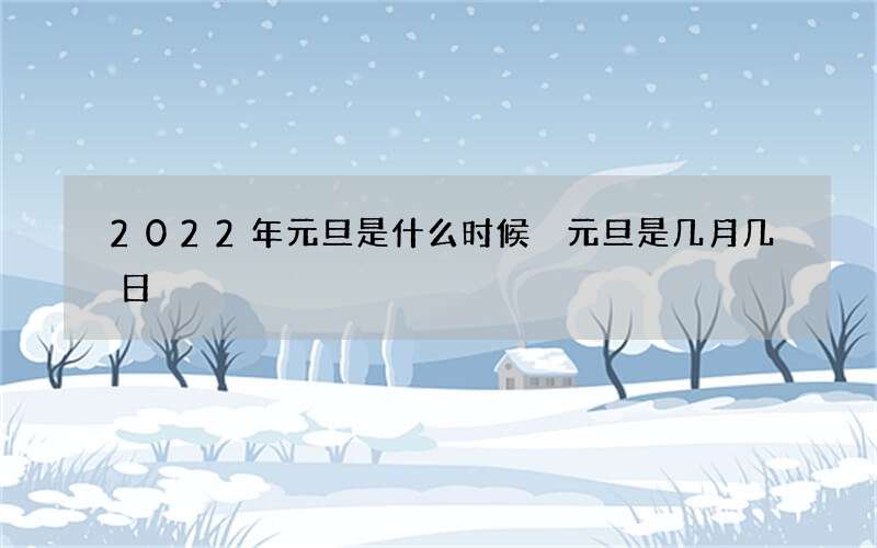 2022年元旦是什么时候 元旦是几月几日